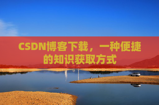 CSDN博客下载,一种便捷的知识获取方式 CSDN博客下载,一种便捷的知识获取方式